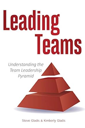 leading teams understanding the team leadership pyramid 1st edition steve gladis ,kimberly gladis b08ftjjmcv