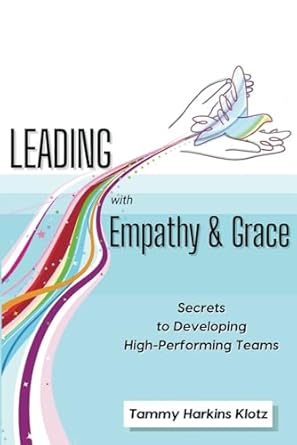 leading with empathy and grace secrets to developing high performing teams 1st edition tammy klotz