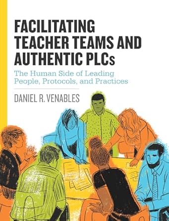 facilitating teacher teams and authentic plcs the human side of leading people protocols and practices the