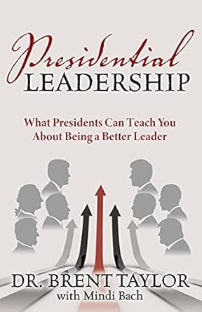 presidential leadership what presidents can teach you about being a better leader 1st edition brent taylor