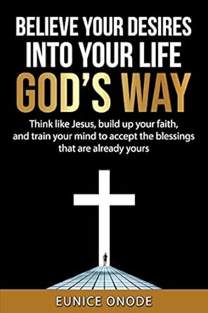 believe your desires into your life gods way think like jesus build up your faith and train your mind to