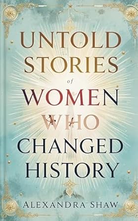 untold stories of women who changed history celebrating the women who shaped our world 1st edition alexandra