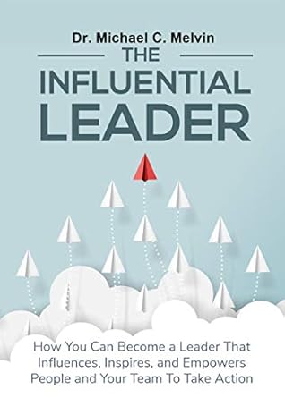 the influential leader how you can be a leader who influences inspires and empowers people and your team to