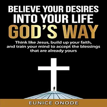believe your desires into your life gods way think like jesus build up your faith and train your mind to