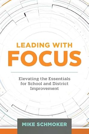 leading with focus elevating the essentials for school and district improvement 1st edition mike schmoker