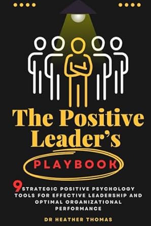 the positive leaders playbook 9 strategic positive psychology tools for effective leadership and optimal