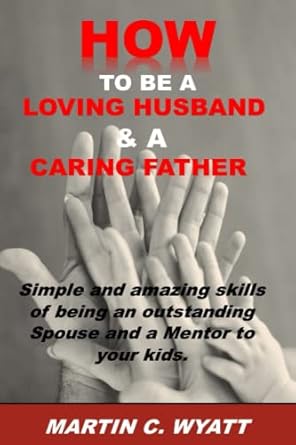 how to be a loving husband and a caring father simple and amazing skills of being an outstanding spouse and a