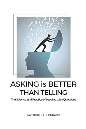 asking is better than telling the science and practice of leading with questions 1st edition katherine