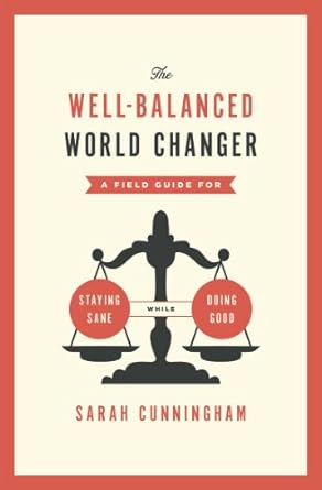 the well balanced world changer a field guide for staying sane while doing good 1st edition sarah cunningham