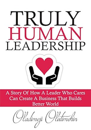 truly human leadership a story of how a leader who cares can create a business that builds a better world 1st