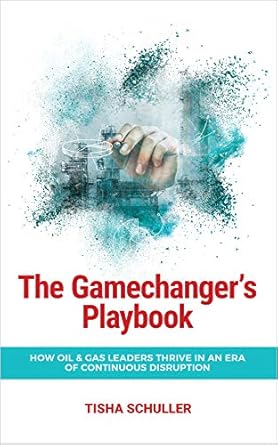 the gamechangers playbook how oil and gas leaders thrive in an era of continuous disruption 1st edition tisha