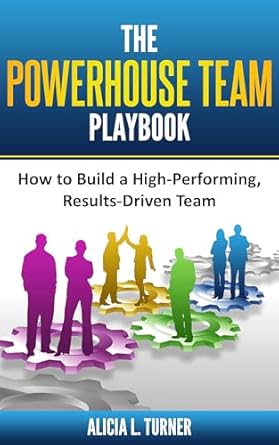 the powerhouse team playbook how to build a high performing results driven team 1st edition alicia l turner