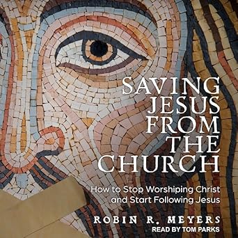saving jesus from the church how to stop worshiping christ and start following jesus unabridged edition robin