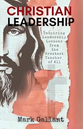 christian leadership biblical principles to inspire and empower christian leaders 1st edition mark gallant