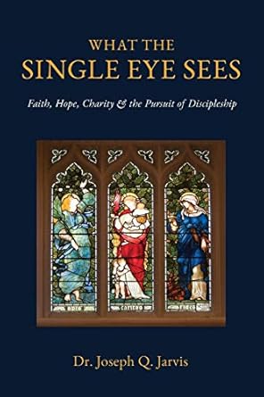 what the single eye sees faith hope charity and the pursuit of discipleship 1st edition joseph q jarvis