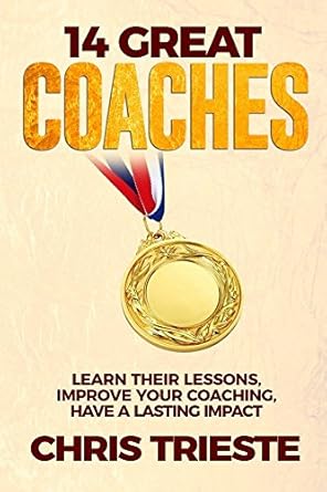 14 great coaches learn their lessons improve your coaching have a lasting impact 1st edition chris trieste