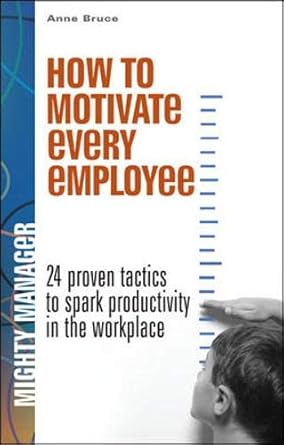 how to motivate every employee 24 proven tactics to spark productivity in the workplace 1st edition anne
