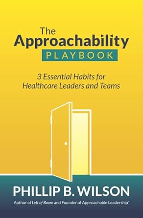 the approachability playbook 3 essential habits for healthcare leaders and teams 1st edition phillip b wilson