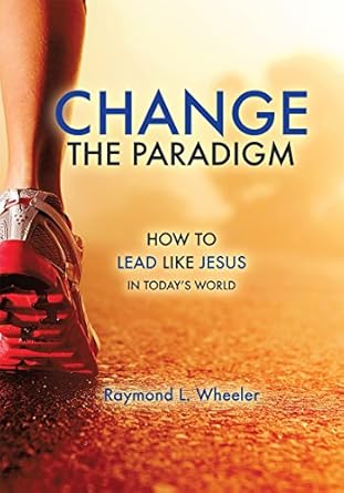 change the paradigm how to lead like jesus in todays world 1st edition raymond l wheeler b001kmjjyu,