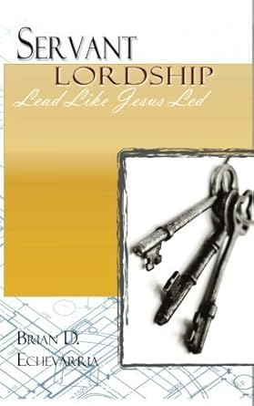 servant lordship lead like jesus led by brian d echevarria 1st edition brian d echevarria b01fkso8fe