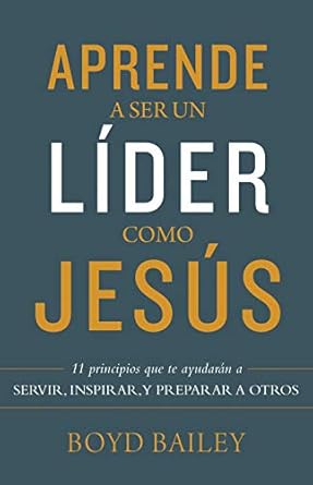aprende a ser un lider como jesus 11 principios que te ayudaran a servir inspirar y preparar a otros 1st