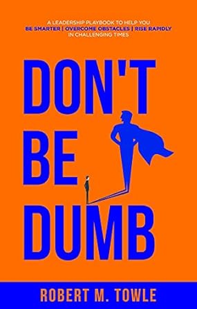 dont be dumb a leadership playbook to help you be smarter overcome obstacles and rise rapidly in challenging