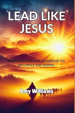 lead like jesus embracing servant leadership to influence and inspire 1st edition amy williams b0f3451gyq,