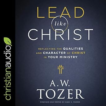 lead like christ reflecting the qualities and character of christ in your ministry 1st edition a w tozer