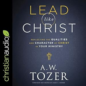 lead like christ reflecting the qualities and character of christ in your ministry 1st edition a w tozer