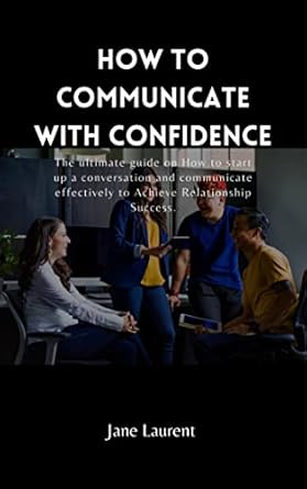 how to communicate with confidence the ultimate guide on how to start up a conversation and communicate