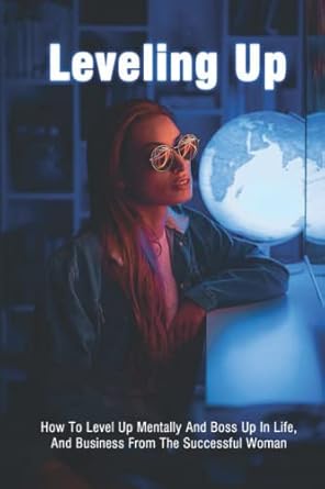 leveling up how to level up mentally and boss up in life and business from the successful woman 1st edition