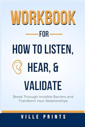 workbook for how to listen hear and validate break through invisible barriers and transform your