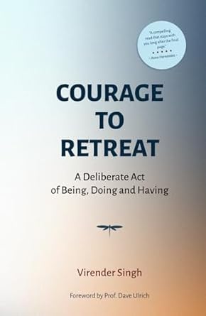 courage to retreat a deliberate act of being doing and having 1st edition virender singh ,prof dave ulrich