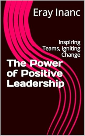 the power of positive leadership inspiring teams igniting change 1st edition eray inanc b0dvgsjr6v