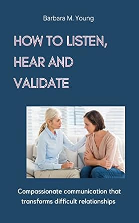 how to listen hear and validate compassionate communication that transforms difficult relationships 1st