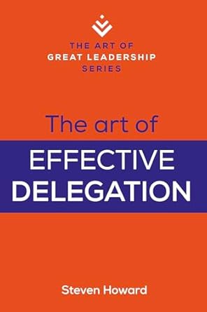 the art of effective delegation actionable tips and techniques to make you a better supervisor manager or