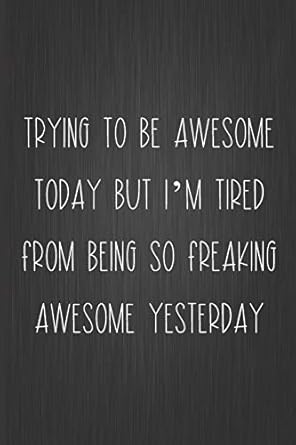 trying to be awesome today but im tired from being so freaking awesome yesterday coworker notebook sarcastic