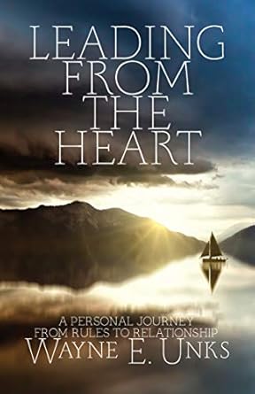 leading from the heart a personal journey from rules to relationships 1st edition wayne unks b08rn1fnmv