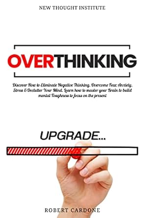 overthinking discover how to eliminate negative thinking overcome fear anxiety stress and declutter your mind