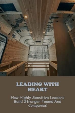 leading with heart how highly sensitive leaders build stronger teams and companies 1st edition bernie