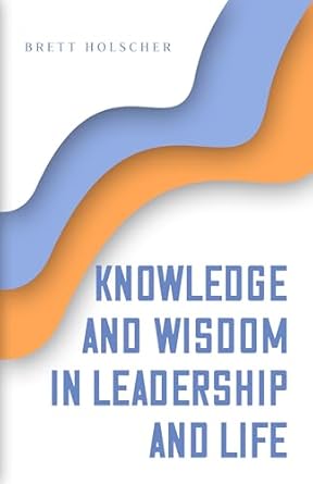 knowledge and wisdom in leadership and life 1st edition brett holscher b0dm6ztlvw