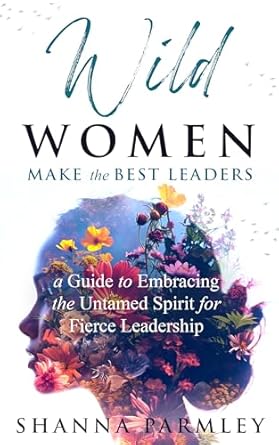 wild women make the best leaders a guide to embracing the untamed spirit for fierce leadership 1st edition