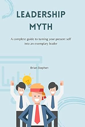 leadership myth a complete guide to turning your present self into an exemplary leader 1st edition brian