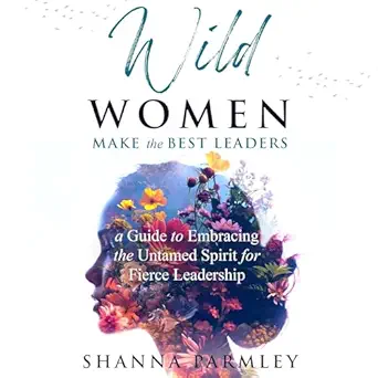 wild women make the best leaders a guide to embracing the untamed spirit for fierce leadership 1st edition