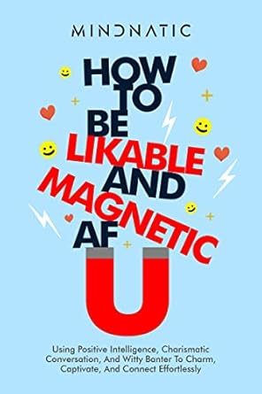 How To Be Likable And Magnetic Af Using Positive Intelligence Charismatic Conversation And Witty Banter To Charm Captivate And Connect Effortlessly Skills And Charisma Development Book 6