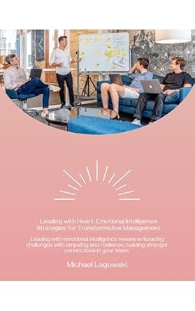 leading with heart emotional intelligence strategies for transformative management practical tools to build