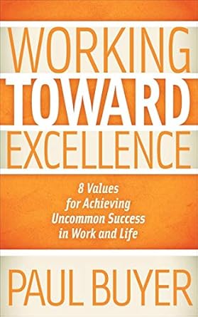 working toward excellence 8 values for achieving uncommon success in work and life 1st edition paul buyer