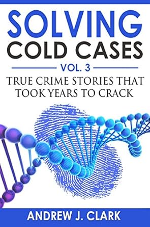 solving cold cases vol 3 true crime stories that took years to crack 1st edition andrew j clark b074kgm4gh
