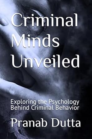 criminal minds unveiled exploring the psychology behind criminal behavior 1st edition dr pranab dutta