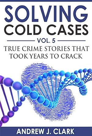 solving cold cases vol 5 true crime stories that took years to crack 1st edition andrew j clark b07jlpm444